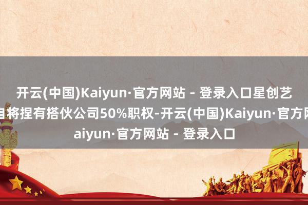 开云(中国)Kaiyun·官方网站 - 登录入口星创艺及灵翌科技各自将捏有搭伙公司50%职权-开云(中国)Kaiyun·官方网站 - 登录入口