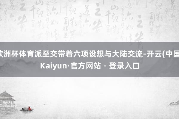 欧洲杯体育派至交带着六项设想与大陆交流-开云(中国)Kaiyun·官方网站 - 登录入口