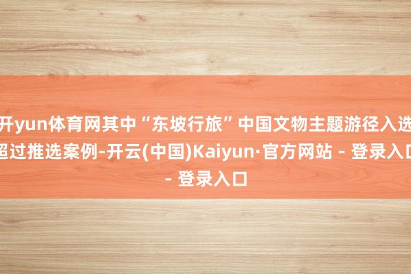 开yun体育网其中“东坡行旅”中国文物主题游径入选超过推选案例-开云(中国)Kaiyun·官方网站 - 登录入口