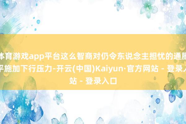 体育游戏app平台这么智商对仍令东说念主担忧的通胀水平施加下行压力-开云(中国)Kaiyun·官方网站 - 登录入口