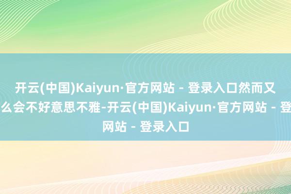 开云(中国)Kaiyun·官方网站 - 登录入口然而又发现这么会不好意思不雅-开云(中国)Kaiyun·官方网站 - 登录入口