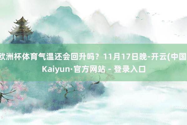 欧洲杯体育气温还会回升吗?11月17日晚-开云(中国)Kaiyun·官方网站 - 登录入口