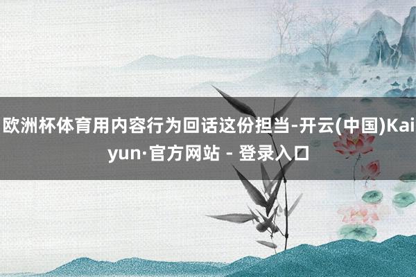 欧洲杯体育用内容行为回话这份担当-开云(中国)Kaiyun·官方网站 - 登录入口