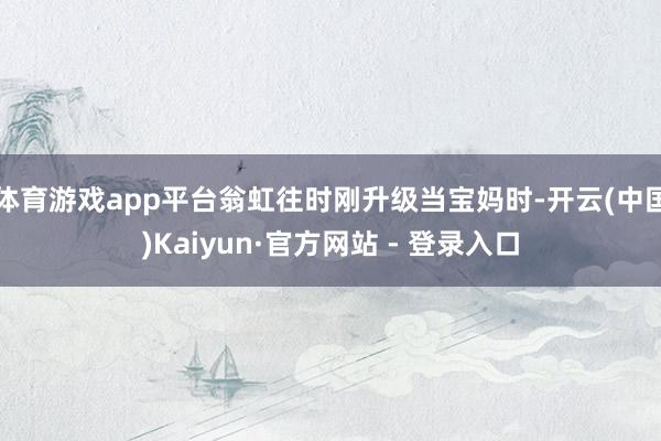 体育游戏app平台翁虹往时刚升级当宝妈时-开云(中国)Kaiyun·官方网站 - 登录入口