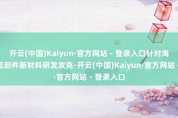 开云(中国)Kaiyun·官方网站 - 登录入口针对海陆风电中枢部件新材料研发攻克-开云(中国)Kaiyun·官方网站 - 登录入口