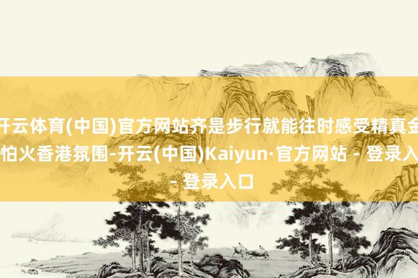 开云体育(中国)官方网站齐是步行就能往时感受精真金不怕火香港氛围-开云(中国)Kaiyun·官方网站 - 登录入口