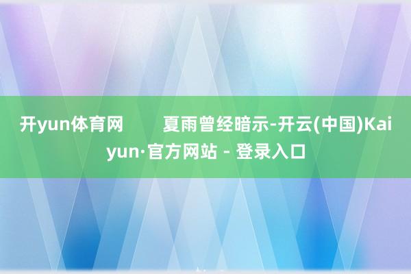开yun体育网        夏雨曾经暗示-开云(中国)Kaiyun·官方网站 - 登录入口