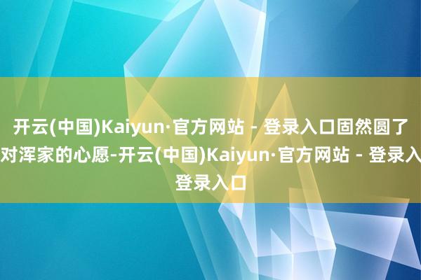开云(中国)Kaiyun·官方网站 - 登录入口固然圆了这对浑家的心愿-开云(中国)Kaiyun·官方网站 - 登录入口