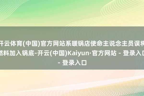 开云体育(中国)官方网站系暖锅店使命主说念主员误将燃料加入锅底-开云(中国)Kaiyun·官方网站 - 登录入口