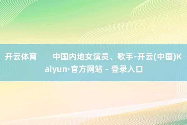 开云体育       中国内地女演员、歌手-开云(中国)Kaiyun·官方网站 - 登录入口