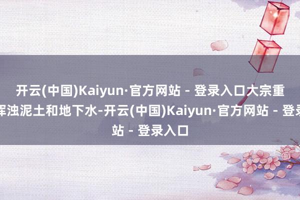 开云(中国)Kaiyun·官方网站 - 登录入口大宗重金属浑浊泥土和地下水-开云(中国)Kaiyun·官方网站 - 登录入口