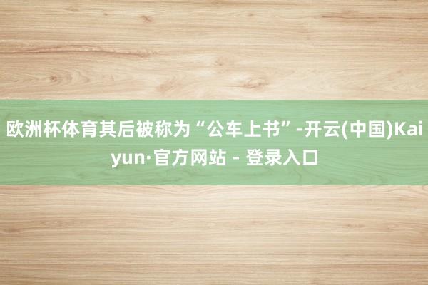 欧洲杯体育其后被称为“公车上书”-开云(中国)Kaiyun·官方网站 - 登录入口