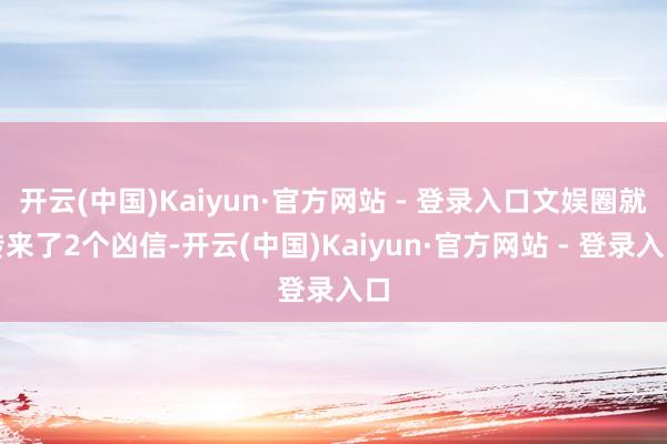 开云(中国)Kaiyun·官方网站 - 登录入口文娱圈就传来了2个凶信-开云(中国)Kaiyun·官方网站 - 登录入口
