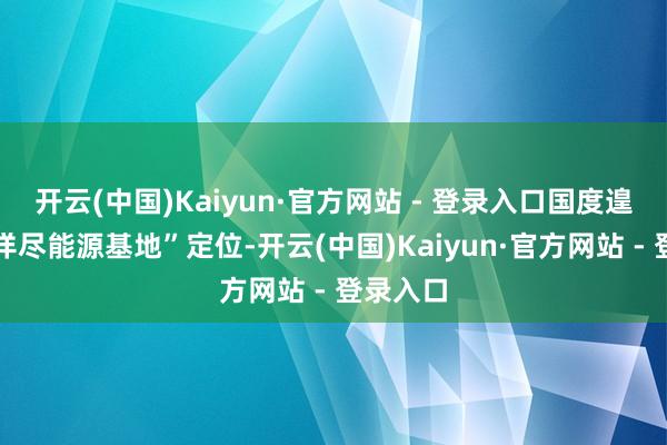 开云(中国)Kaiyun·官方网站 - 登录入口国度遑急新式详尽能源基地”定位-开云(中国)Kaiyun·官方网站 - 登录入口