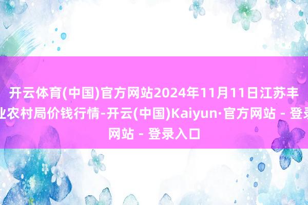 开云体育(中国)官方网站2024年11月11日江苏丰县农业农村局价钱行情-开云(中国)Kaiyun·官方网站 - 登录入口