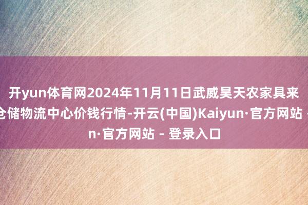 开yun体育网2024年11月11日武威昊天农家具来回市集暨仓储物流中心价钱行情-开云(中国)Kaiyun·官方网站 - 登录入口