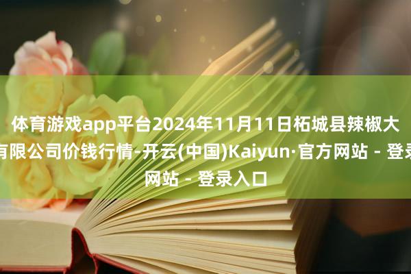 体育游戏app平台2024年11月11日柘城县辣椒大市集有限公司价钱行情-开云(中国)Kaiyun·官方网站 - 登录入口