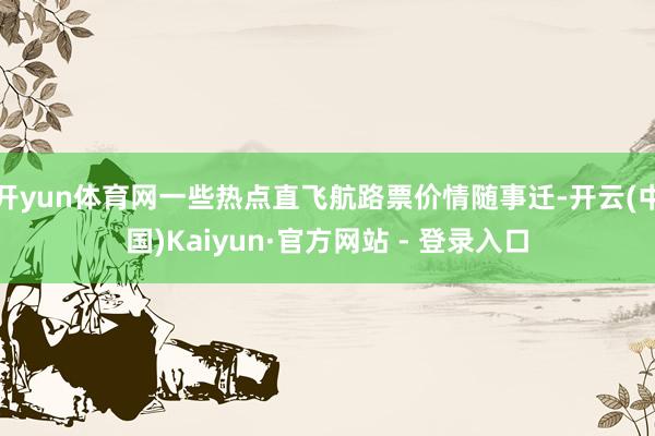 开yun体育网一些热点直飞航路票价情随事迁-开云(中国)Kaiyun·官方网站 - 登录入口