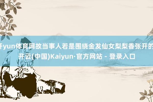 开yun体育网故当事人若是围绕金发仙女梨梨香张开的-开云(中国)Kaiyun·官方网站 - 登录入口