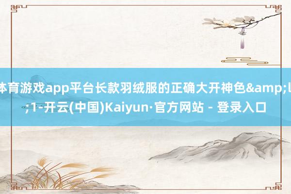 体育游戏app平台长款羽绒服的正确大开神色&lt;1-开云(中国)Kaiyun·官方网站 - 登录入口