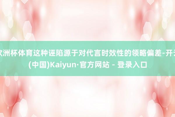欧洲杯体育这种诬陷源于对代言时效性的领略偏差-开云(中国)Kaiyun·官方网站 - 登录入口
