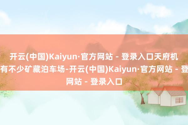 开云(中国)Kaiyun·官方网站 - 登录入口天府机场左近有不少矿藏泊车场-开云(中国)Kaiyun·官方网站 - 登录入口