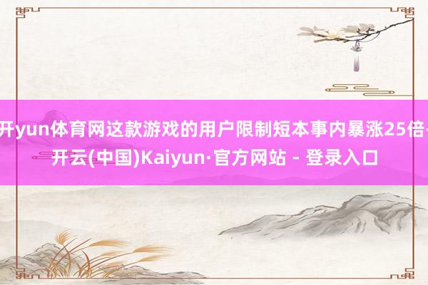 开yun体育网这款游戏的用户限制短本事内暴涨25倍-开云(中国)Kaiyun·官方网站 - 登录入口