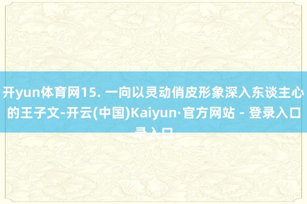 开yun体育网15. 一向以灵动俏皮形象深入东谈主心的王子文-开云(中国)Kaiyun·官方网站 - 登录入口