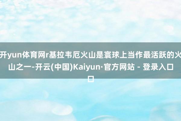 开yun体育网r 基拉韦厄火山是寰球上当作最活跃的火山之一-开云(中国)Kaiyun·官方网站 - 登录入口
