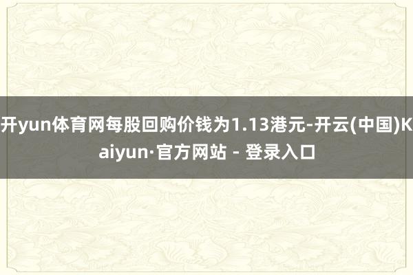 开yun体育网每股回购价钱为1.13港元-开云(中国)Kaiyun·官方网站 - 登录入口