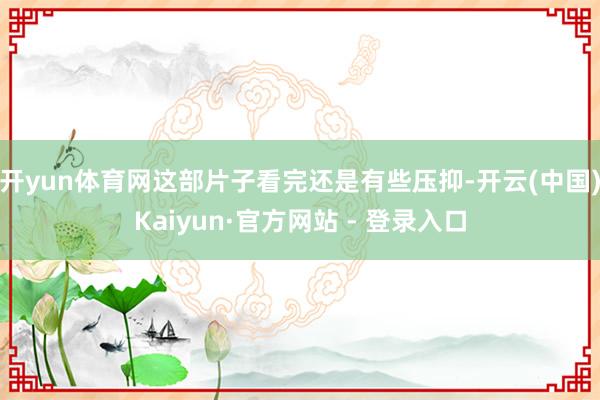 开yun体育网这部片子看完还是有些压抑-开云(中国)Kaiyun·官方网站 - 登录入口