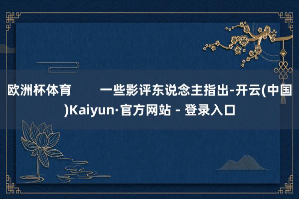 欧洲杯体育 一些影评东说念主指出-开云(中国)Kaiyun·官方网站 - 登录入口