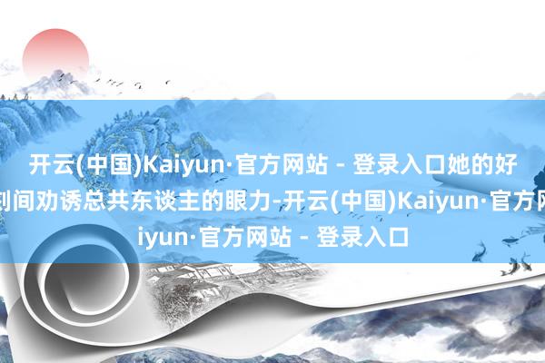 开云(中国)Kaiyun·官方网站 - 登录入口她的好意思貌总能顷刻间劝诱总共东谈主的眼力-开云(中国)Kaiyun·官方网站 - 登录入口