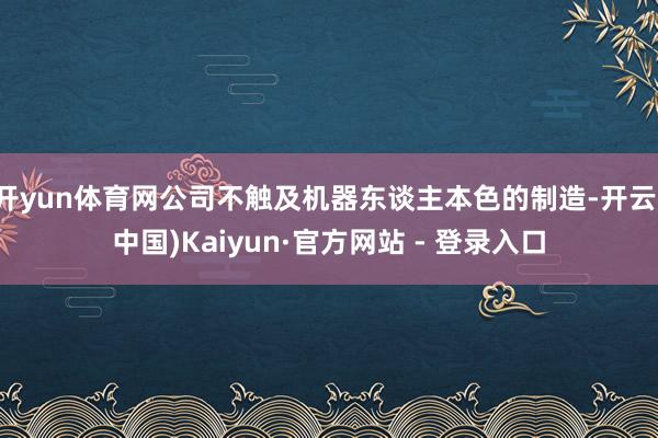 开yun体育网公司不触及机器东谈主本色的制造-开云(中国)Kaiyun·官方网站 - 登录入口