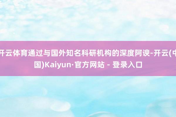 开云体育通过与国外知名科研机构的深度阿谀-开云(中国)Kaiyun·官方网站 - 登录入口
