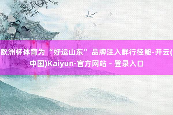 欧洲杯体育为 “好运山东” 品牌注入鲜行径能-开云(中国)Kaiyun·官方网站 - 登录入口