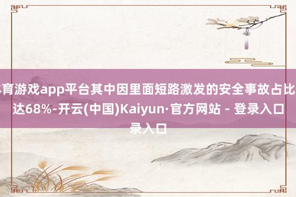 体育游戏app平台其中因里面短路激发的安全事故占比高达68%-开云(中国)Kaiyun·官方网站 - 登录入口