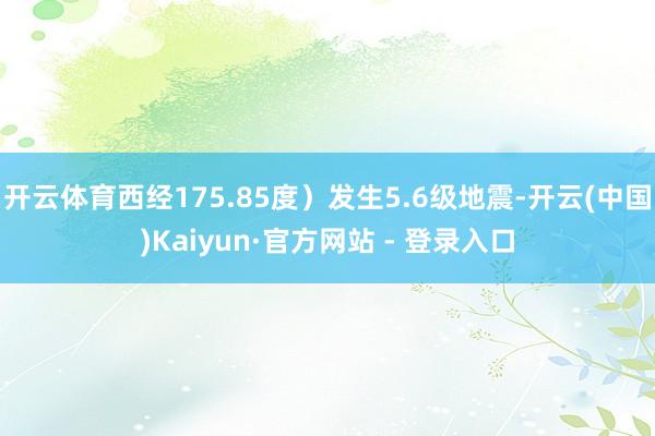 开云体育西经175.85度）发生5.6级地震-开云(中国)Kaiyun·官方网站 - 登录入口