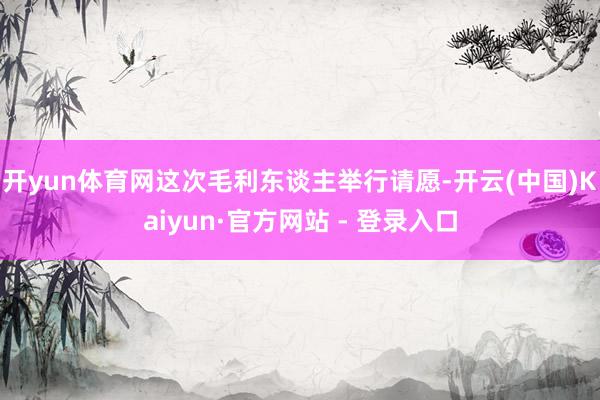 开yun体育网这次毛利东谈主举行请愿-开云(中国)Kaiyun·官方网站 - 登录入口