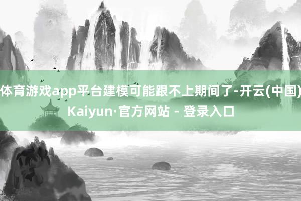 体育游戏app平台建模可能跟不上期间了-开云(中国)Kaiyun·官方网站 - 登录入口
