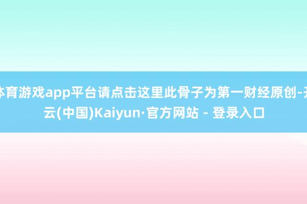 体育游戏app平台请点击这里此骨子为第一财经原创-开云(中国)Kaiyun·官方网站 - 登录入口