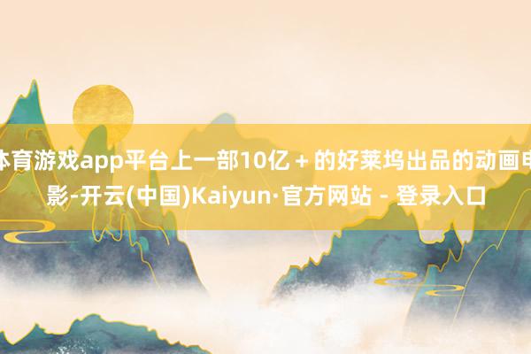 体育游戏app平台上一部10亿+的好莱坞出品的动画电影-开云(中国)Kaiyun·官方网站 - 登录入口