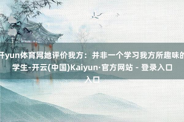 开yun体育网她评价我方：并非一个学习我方所趣味的学生-开云(中国)Kaiyun·官方网站 - 登录入口