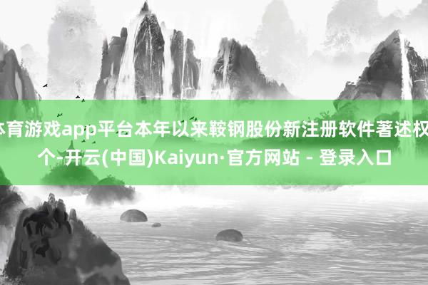 体育游戏app平台本年以来鞍钢股份新注册软件著述权8个-开云(中国)Kaiyun·官方网站 - 登录入口