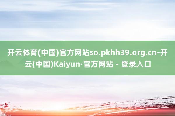 开云体育(中国)官方网站so.pkhh39.org.cn-开云(中国)Kaiyun·官方网站 - 登录入口