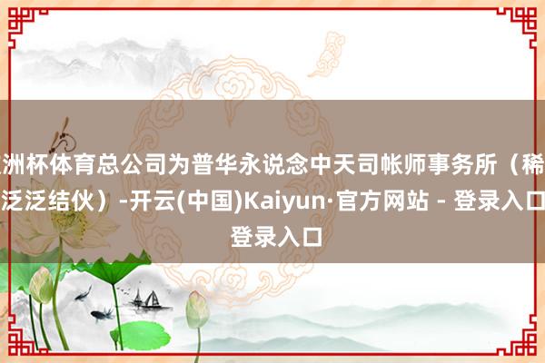 欧洲杯体育总公司为普华永说念中天司帐师事务所（稀奇泛泛结伙）-开云(中国)Kaiyun·官方网站 - 登录入口