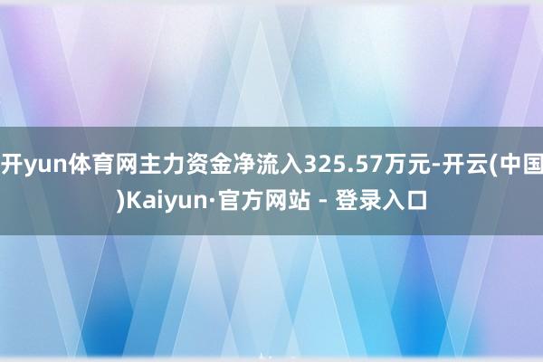 开yun体育网主力资金净流入325.57万元-开云(中国)Kaiyun·官方网站 - 登录入口