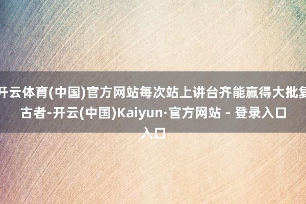 开云体育(中国)官方网站每次站上讲台齐能赢得大批复古者-开云(中国)Kaiyun·官方网站 - 登录入口