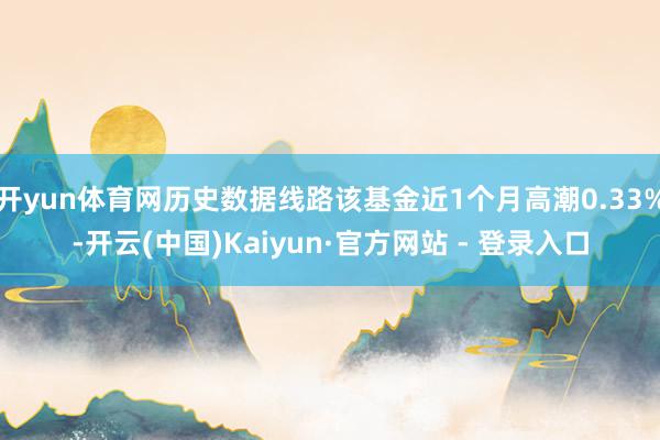 开yun体育网历史数据线路该基金近1个月高潮0.33%-开云(中国)Kaiyun·官方网站 - 登录入口