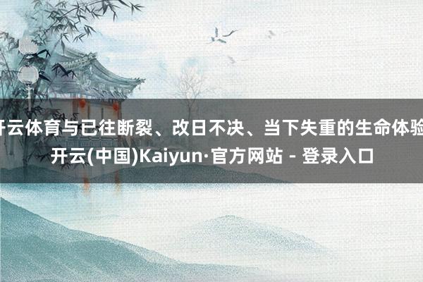 开云体育与已往断裂、改日不决、当下失重的生命体验-开云(中国)Kaiyun·官方网站 - 登录入口